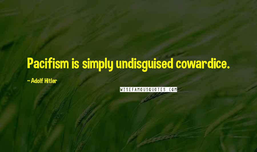 Adolf Hitler Quotes: Pacifism is simply undisguised cowardice.