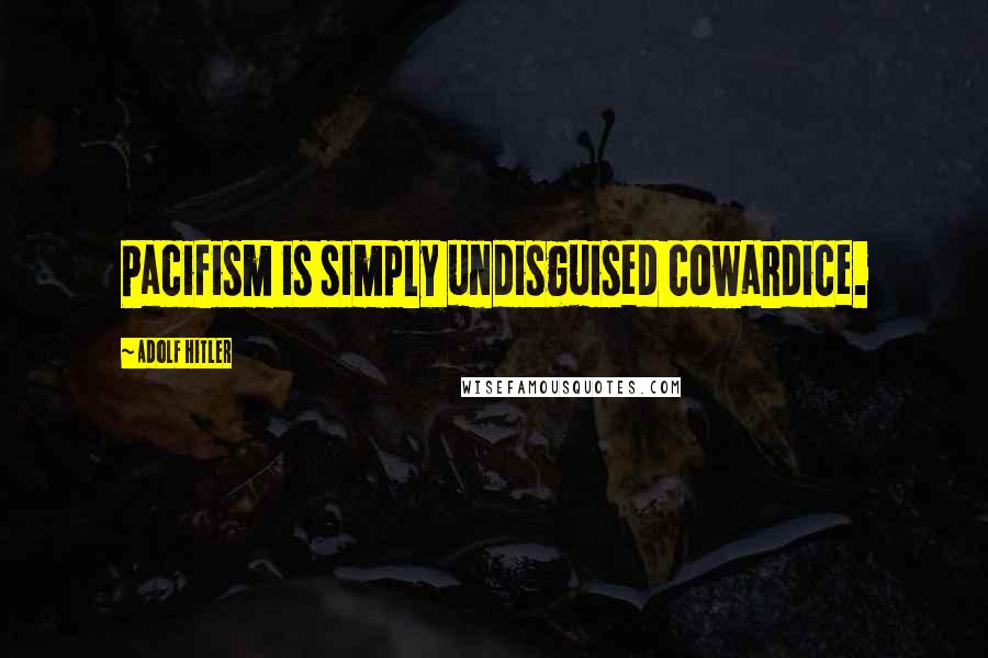 Adolf Hitler Quotes: Pacifism is simply undisguised cowardice.