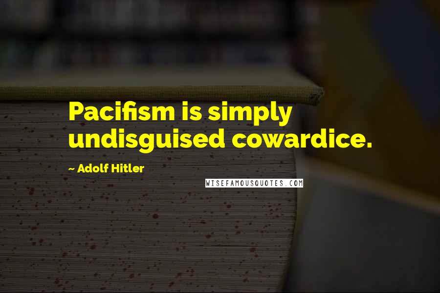 Adolf Hitler Quotes: Pacifism is simply undisguised cowardice.