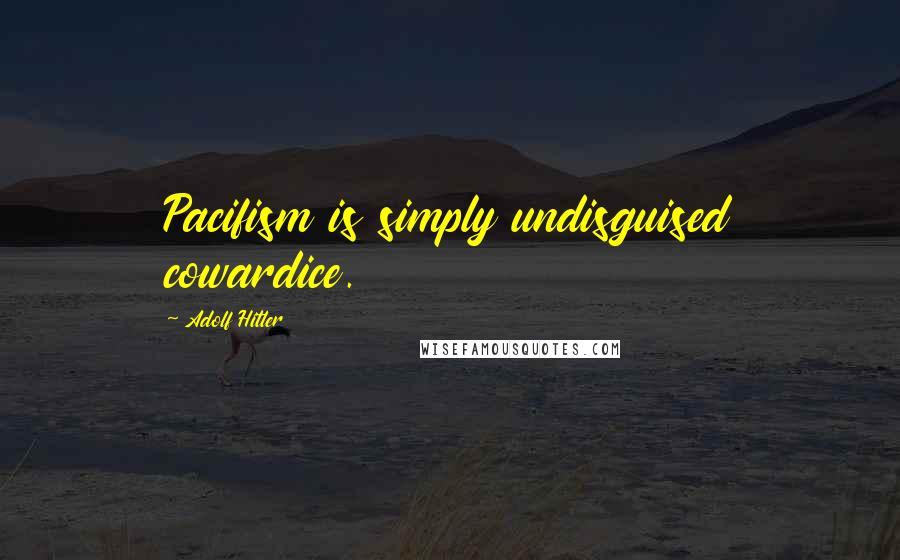 Adolf Hitler Quotes: Pacifism is simply undisguised cowardice.