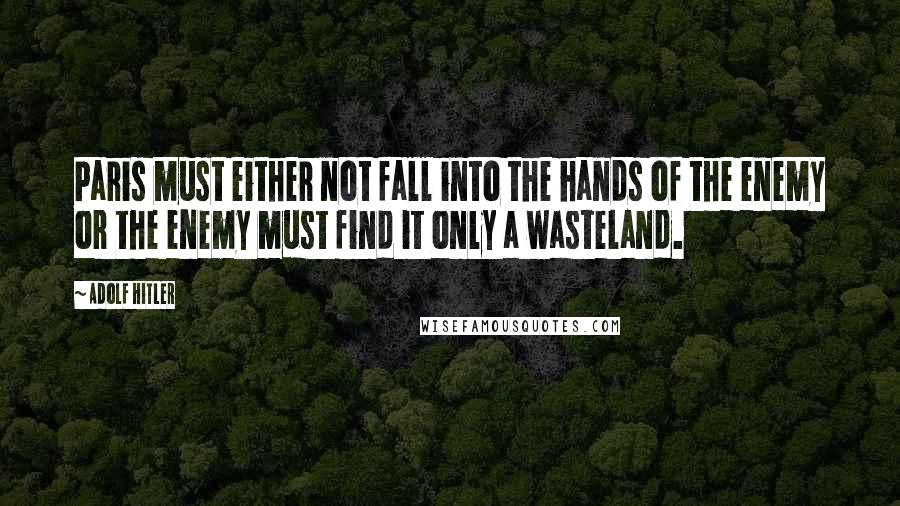 Adolf Hitler Quotes: Paris must either not fall into the hands of the enemy or the enemy must find it only a wasteland.
