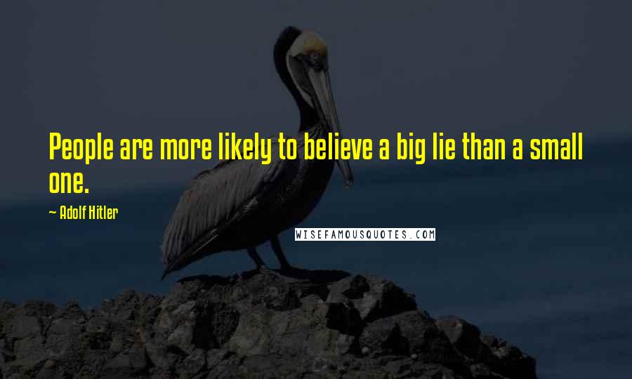 Adolf Hitler Quotes: People are more likely to believe a big lie than a small one.