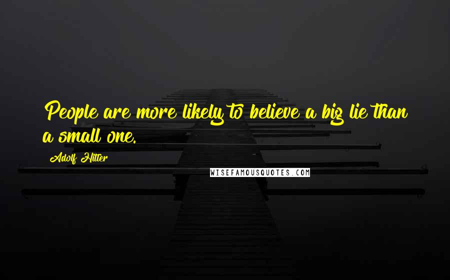 Adolf Hitler Quotes: People are more likely to believe a big lie than a small one.