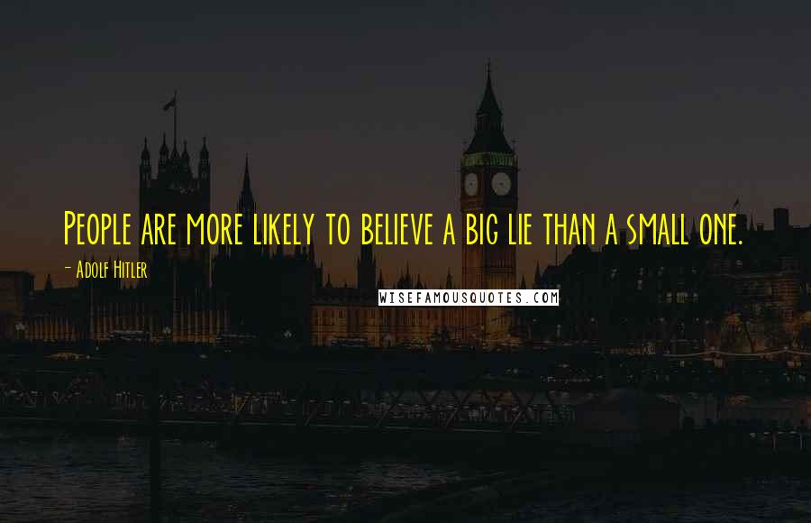 Adolf Hitler Quotes: People are more likely to believe a big lie than a small one.