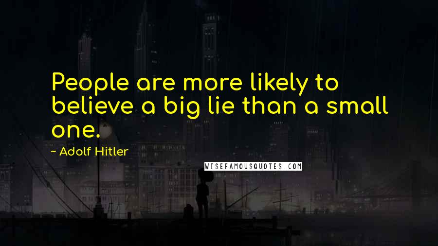 Adolf Hitler Quotes: People are more likely to believe a big lie than a small one.