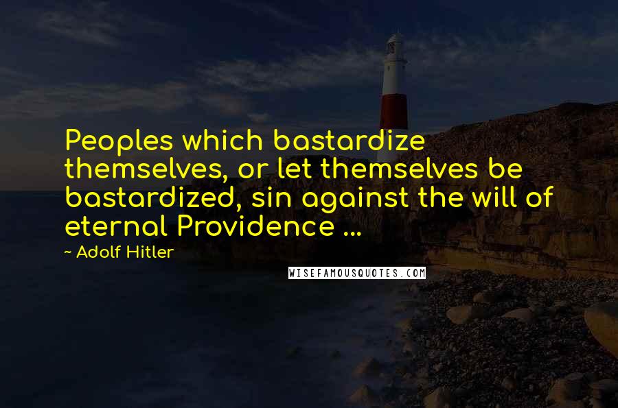 Adolf Hitler Quotes: Peoples which bastardize themselves, or let themselves be bastardized, sin against the will of eternal Providence ...