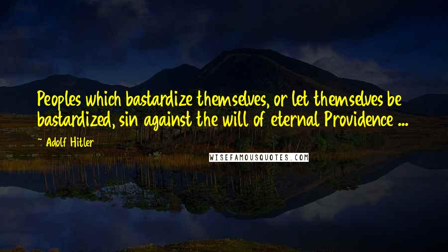 Adolf Hitler Quotes: Peoples which bastardize themselves, or let themselves be bastardized, sin against the will of eternal Providence ...