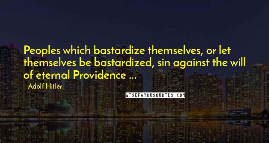 Adolf Hitler Quotes: Peoples which bastardize themselves, or let themselves be bastardized, sin against the will of eternal Providence ...