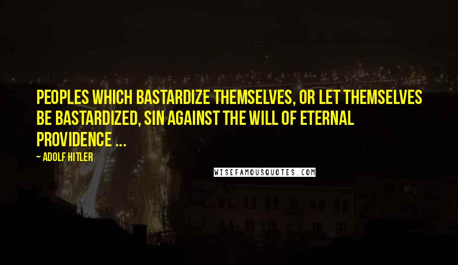 Adolf Hitler Quotes: Peoples which bastardize themselves, or let themselves be bastardized, sin against the will of eternal Providence ...