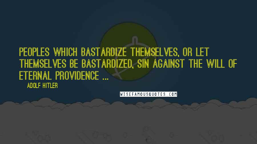 Adolf Hitler Quotes: Peoples which bastardize themselves, or let themselves be bastardized, sin against the will of eternal Providence ...