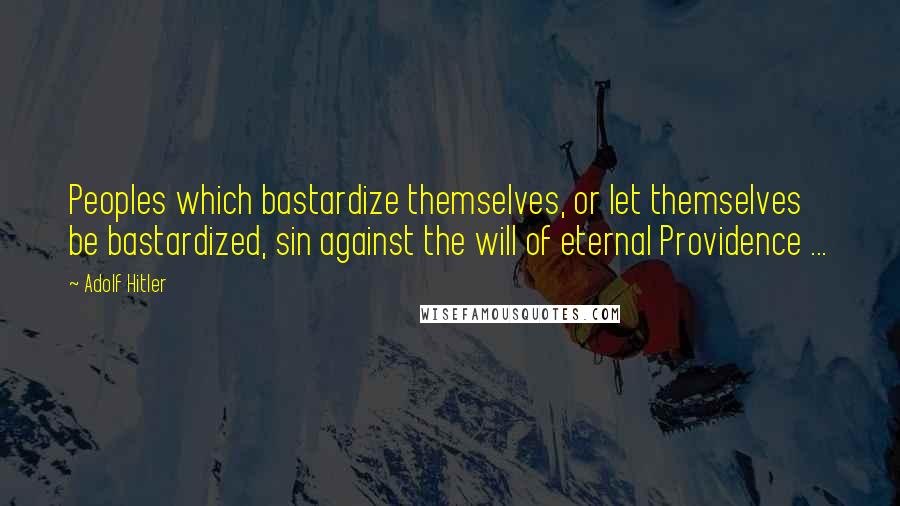 Adolf Hitler Quotes: Peoples which bastardize themselves, or let themselves be bastardized, sin against the will of eternal Providence ...