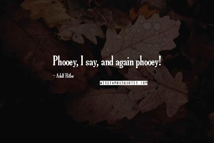Adolf Hitler Quotes: Phooey, I say, and again phooey!
