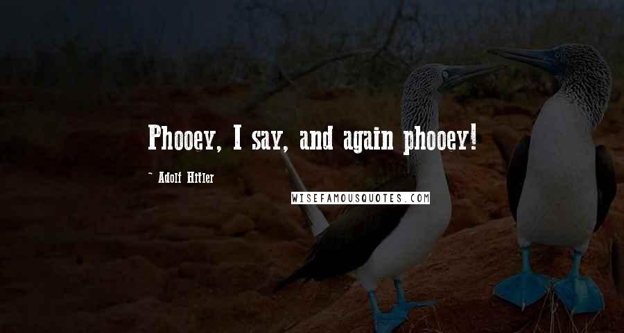Adolf Hitler Quotes: Phooey, I say, and again phooey!
