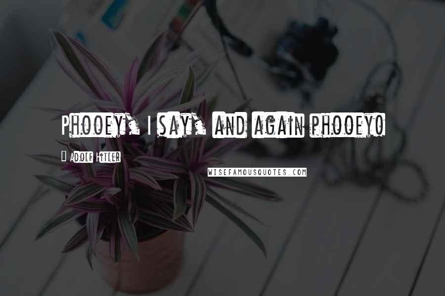 Adolf Hitler Quotes: Phooey, I say, and again phooey!