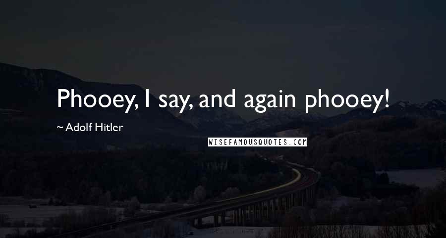 Adolf Hitler Quotes: Phooey, I say, and again phooey!