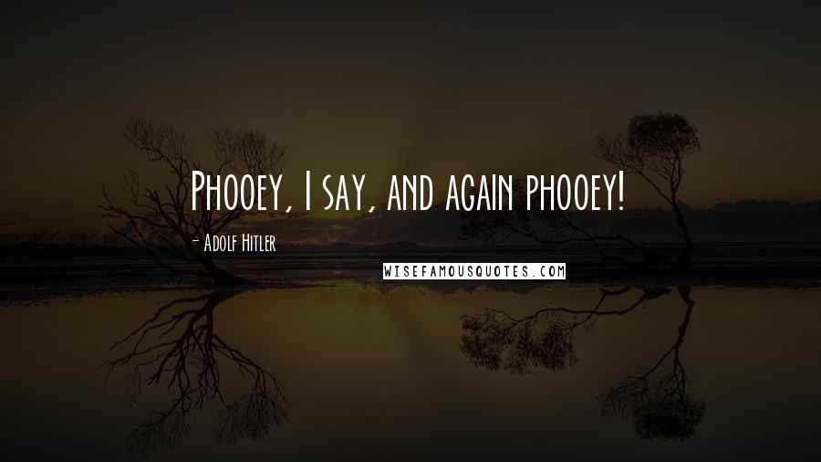 Adolf Hitler Quotes: Phooey, I say, and again phooey!