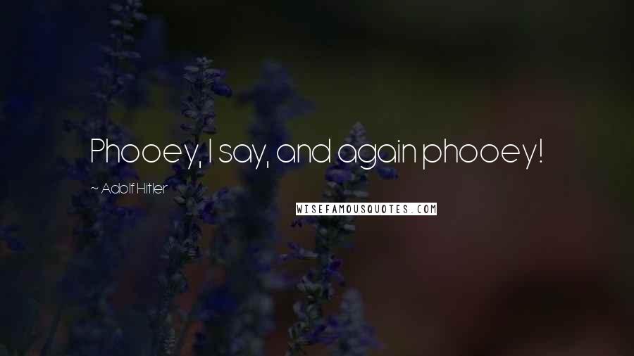 Adolf Hitler Quotes: Phooey, I say, and again phooey!