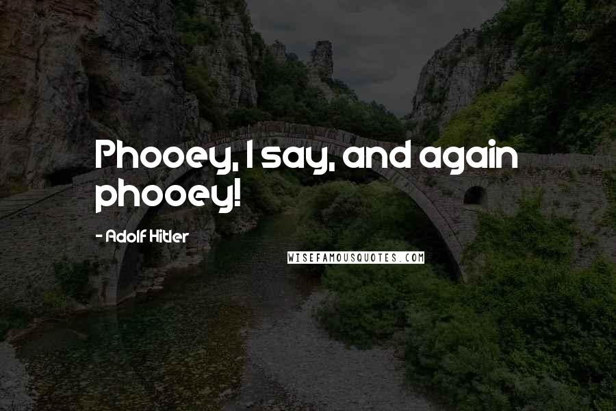 Adolf Hitler Quotes: Phooey, I say, and again phooey!