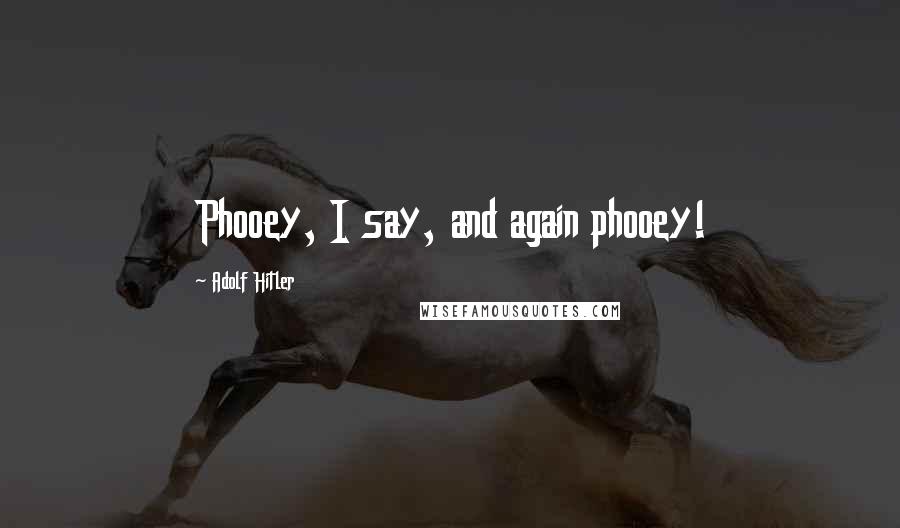 Adolf Hitler Quotes: Phooey, I say, and again phooey!
