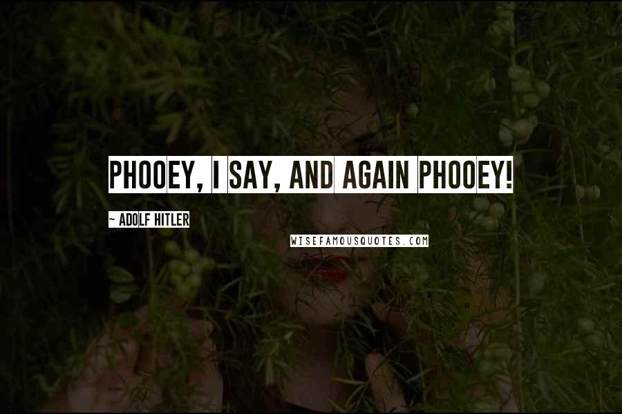 Adolf Hitler Quotes: Phooey, I say, and again phooey!