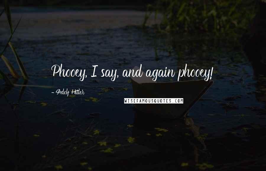 Adolf Hitler Quotes: Phooey, I say, and again phooey!