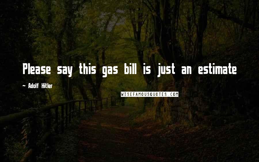 Adolf Hitler Quotes: Please say this gas bill is just an estimate