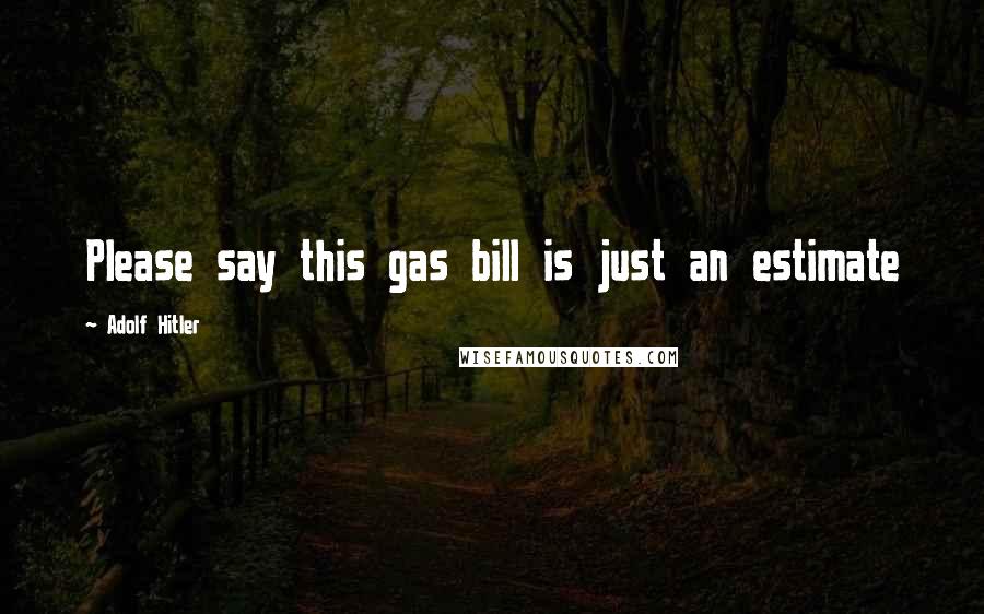 Adolf Hitler Quotes: Please say this gas bill is just an estimate