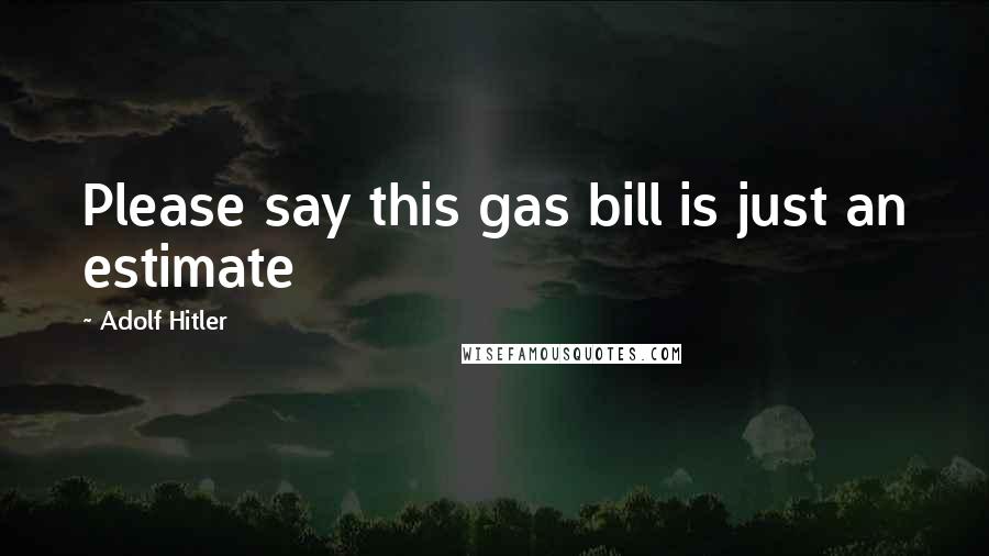 Adolf Hitler Quotes: Please say this gas bill is just an estimate