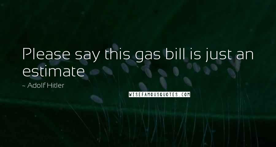 Adolf Hitler Quotes: Please say this gas bill is just an estimate