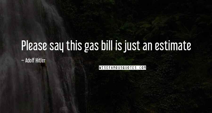 Adolf Hitler Quotes: Please say this gas bill is just an estimate