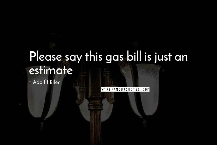 Adolf Hitler Quotes: Please say this gas bill is just an estimate