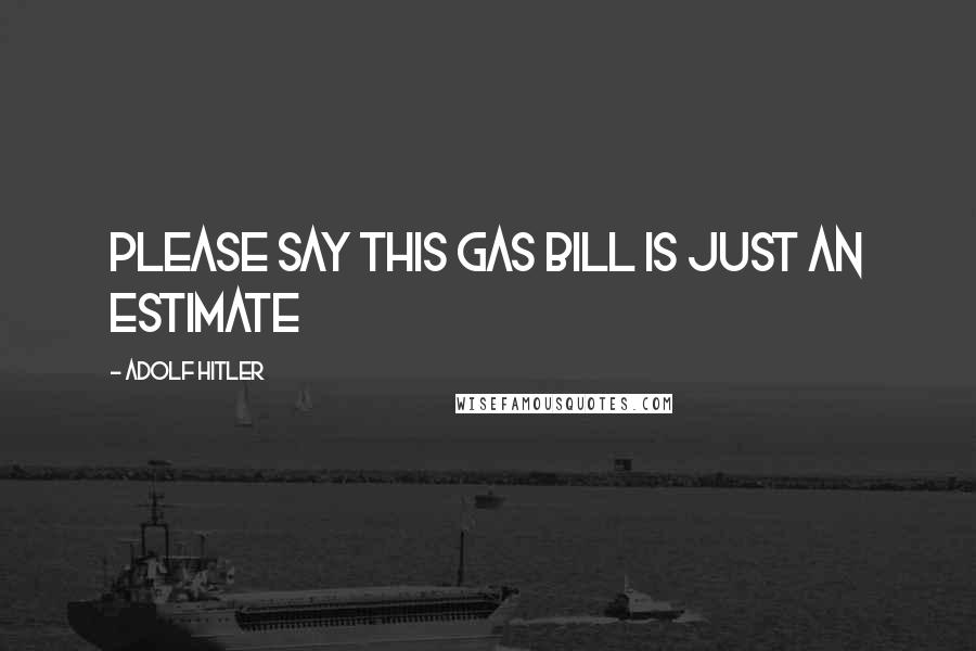 Adolf Hitler Quotes: Please say this gas bill is just an estimate