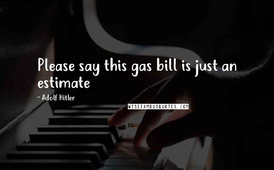 Adolf Hitler Quotes: Please say this gas bill is just an estimate