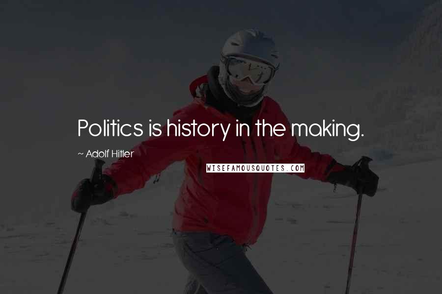 Adolf Hitler Quotes: Politics is history in the making.