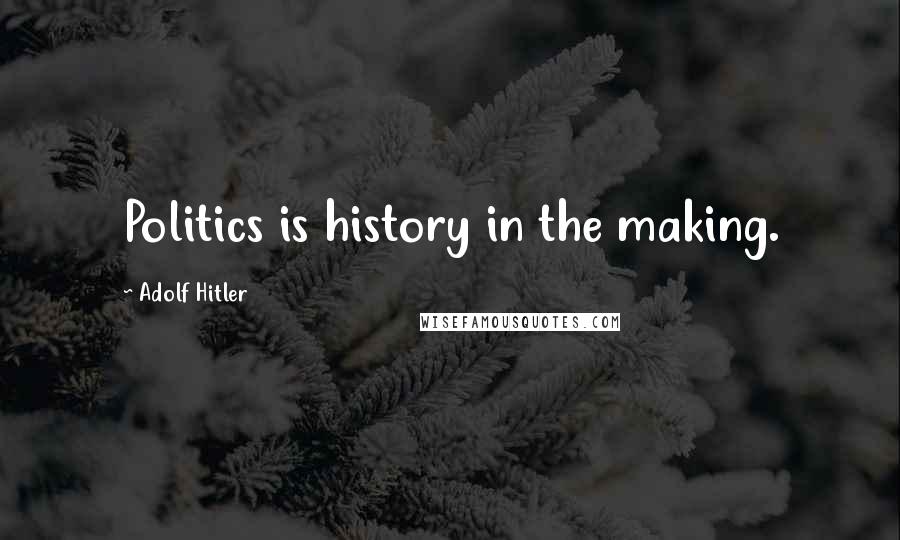 Adolf Hitler Quotes: Politics is history in the making.