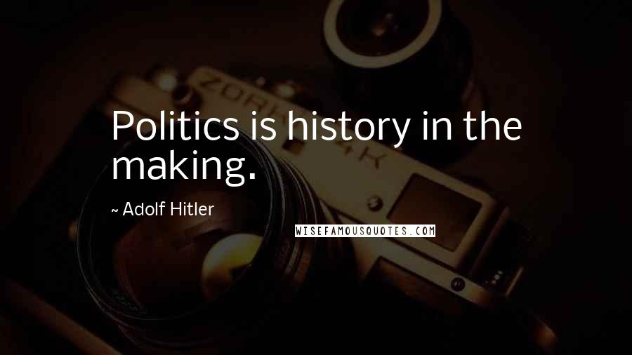 Adolf Hitler Quotes: Politics is history in the making.