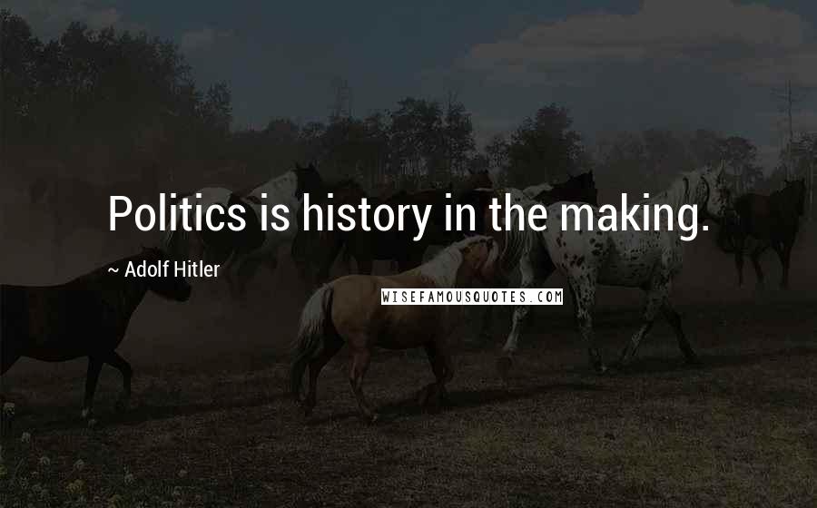 Adolf Hitler Quotes: Politics is history in the making.