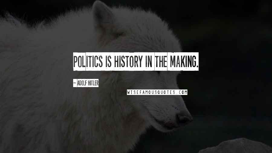 Adolf Hitler Quotes: Politics is history in the making.