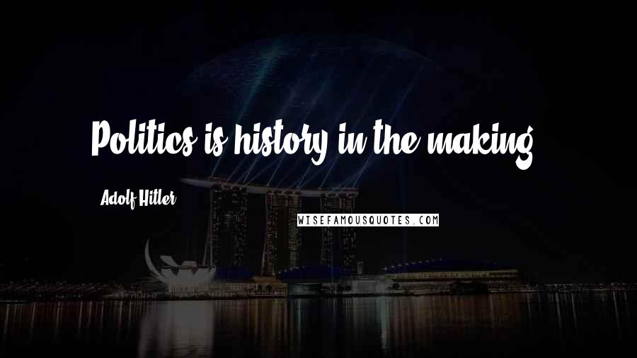 Adolf Hitler Quotes: Politics is history in the making.