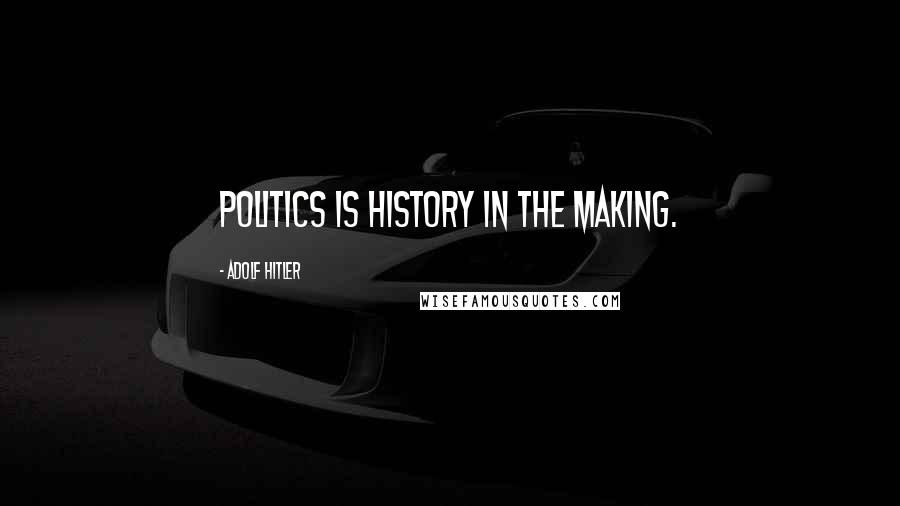 Adolf Hitler Quotes: Politics is history in the making.