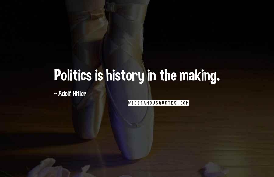 Adolf Hitler Quotes: Politics is history in the making.