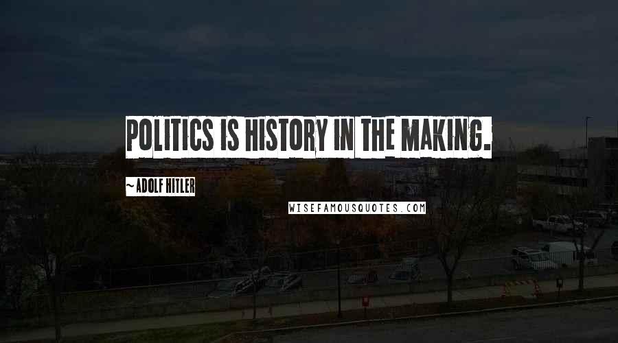 Adolf Hitler Quotes: Politics is history in the making.