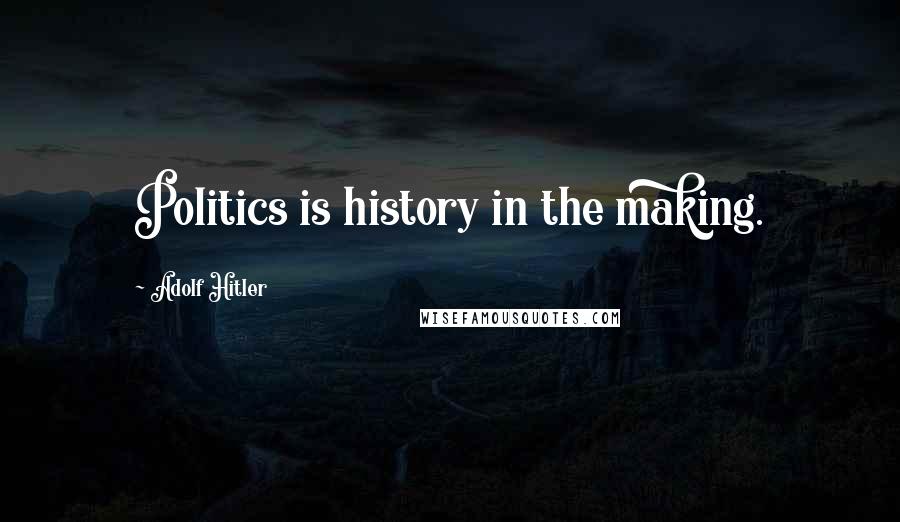 Adolf Hitler Quotes: Politics is history in the making.