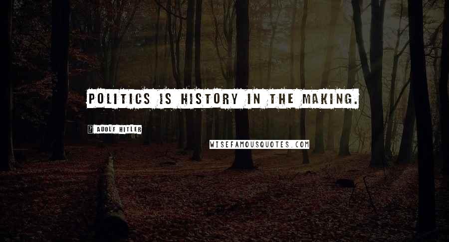 Adolf Hitler Quotes: Politics is history in the making.