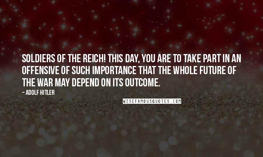 Adolf Hitler Quotes: Soldiers of the Reich! This day, you are to take part in an offensive of such importance that the whole future of the war may depend on its outcome.