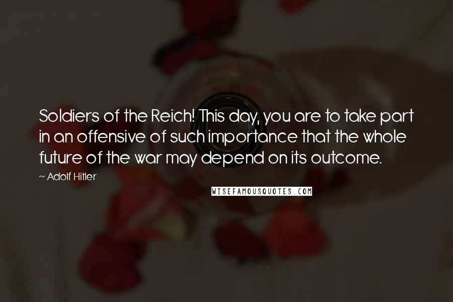 Adolf Hitler Quotes: Soldiers of the Reich! This day, you are to take part in an offensive of such importance that the whole future of the war may depend on its outcome.