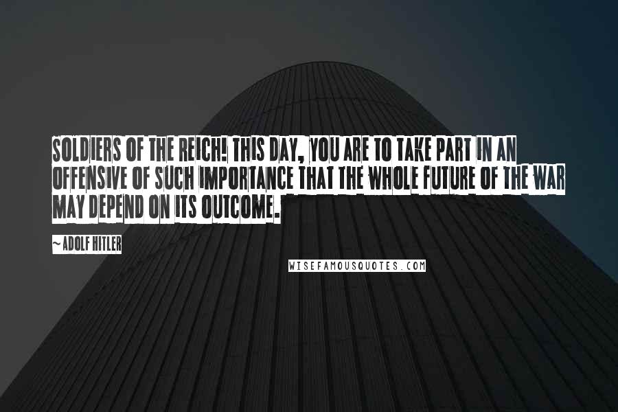 Adolf Hitler Quotes: Soldiers of the Reich! This day, you are to take part in an offensive of such importance that the whole future of the war may depend on its outcome.