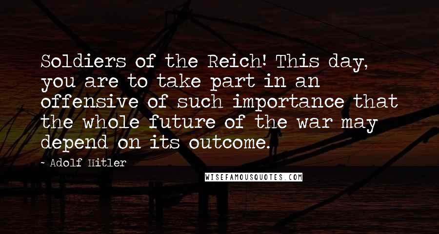Adolf Hitler Quotes: Soldiers of the Reich! This day, you are to take part in an offensive of such importance that the whole future of the war may depend on its outcome.