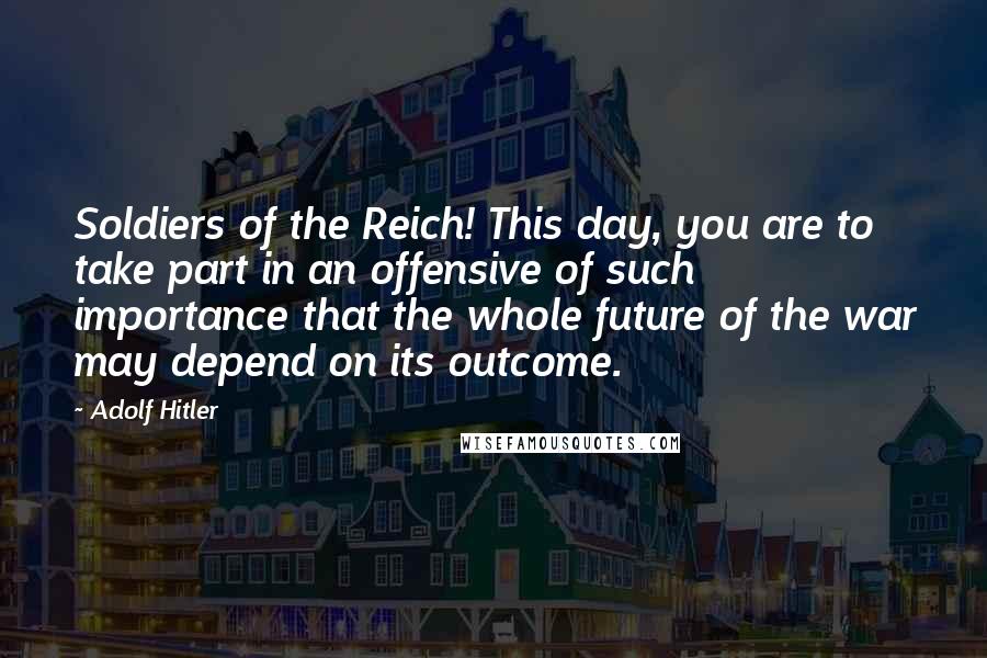 Adolf Hitler Quotes: Soldiers of the Reich! This day, you are to take part in an offensive of such importance that the whole future of the war may depend on its outcome.