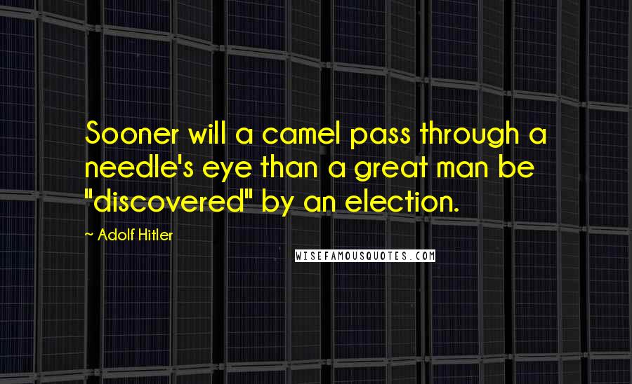 Adolf Hitler Quotes: Sooner will a camel pass through a needle's eye than a great man be "discovered" by an election.